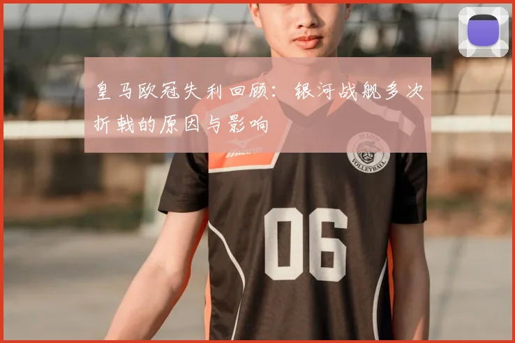 皇马欧冠失利回顾：银河战舰多次折戟的原因与影响