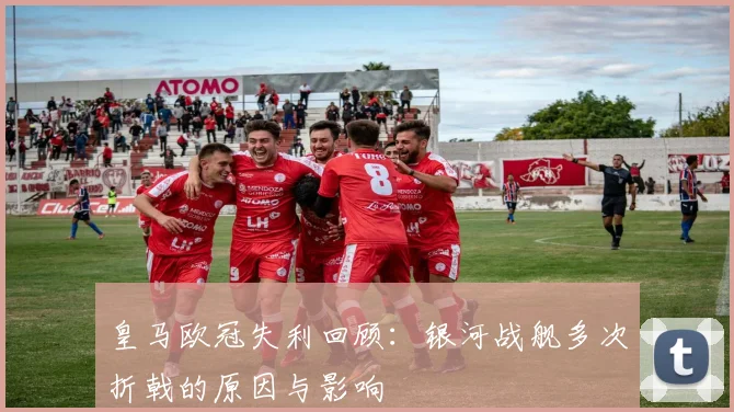 皇马欧冠失利回顾:银河战舰多次折戟的原因与影响