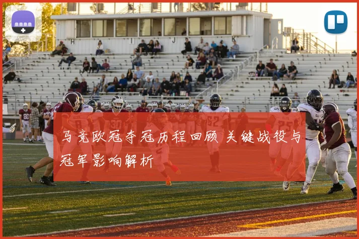 马竞欧冠夺冠历程回顾 关键战役与冠军影响解析