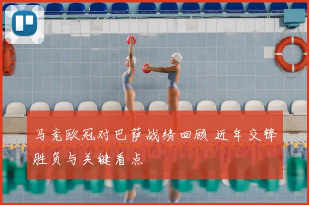 马竞欧冠对巴萨战绩回顾 近年交锋胜负与关键看点